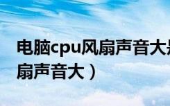 电脑cpu风扇声音大是怎么回事（电脑cpu风扇声音大）