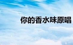 你的香水味原唱（你的香气歌词）