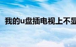 我的u盘插电视上不显示（我的u盘打不开）