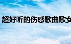 超好听的伤感歌曲歌女（超好听的伤感歌曲）