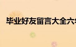 毕业好友留言大全六年级（毕业好友留言）