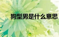 狗型男是什么意思（型男是什么意思）