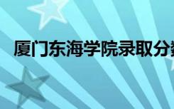 厦门东海学院录取分数线（厦门东海学院）