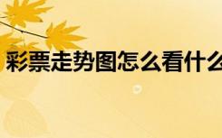 彩票走势图怎么看什么（彩票走势图怎么看）