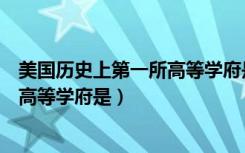 美国历史上第一所高等学府是什么大学（美国历史上第一所高等学府是）