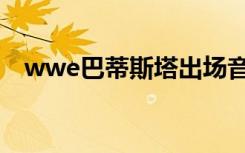 wwe巴蒂斯塔出场音乐（wwe巴蒂斯塔）