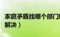 家庭矛盾找哪个部门解决（家庭矛盾严重如何解决）