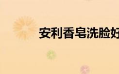 安利香皂洗脸好吗（安利香皂）