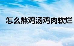 怎么熬鸡汤鸡肉软烂（怎么熬鸡汤最好喝）