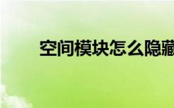 空间模块怎么隐藏（空间模块大图）