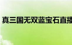 真三国无双蓝宝石直播（真三国无双蓝宝石）