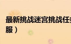 最新挑战迷宫挑战任务完成攻略（最新挑战私服）