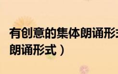 有创意的集体朗诵形式有哪些（有创意的集体朗诵形式）