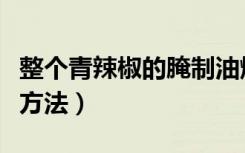 整个青辣椒的腌制油焖方法（整个青辣椒的炒方法）