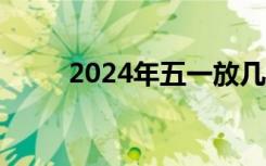 2024年五一放几天（五一放几天）