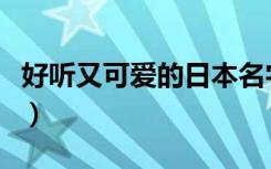好听又可爱的日本名字（好听的日本名字可爱）