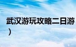武汉游玩攻略二日游（武汉攻略二日游路线图）
