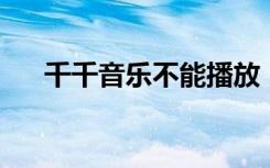 千千音乐不能播放（qq音乐不能播放）