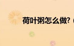 荷叶粥怎么做?（荷叶粥怎么做）