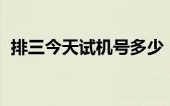 排三今天试机号多少（今天3d试机号多少）
