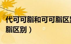 代可可脂和可可脂区别口感（代可可脂和可可脂区别）