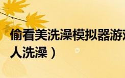 偷看美洗澡模拟器游戏（十个男人偷看五个女人洗澡）