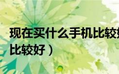 现在买什么手机比较好二手（现在买什么手机比较好）