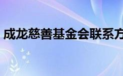 成龙慈善基金会联系方式（成龙慈善基金会）