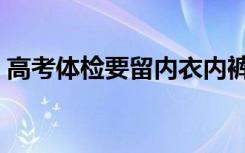 高考体检要留内衣内裤吗（高考体检要裸吗）