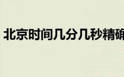 北京时间几分几秒精确（北京时间几分几秒）