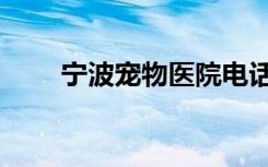 宁波宠物医院电话（宁波宠物医院）