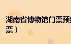 湖南省博物馆门票预约已满（湖南省博物馆门票）