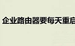 企业路由器要每天重启（路由器怎么重启啊）