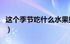 这个季节吃什么水果好（这个季节吃什么水果）