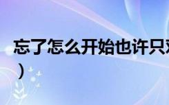 忘了怎么开始也许只对你是什么歌（忘了怎么）
