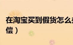 在淘宝买到假货怎么办（淘宝买到假货怎么赔偿）