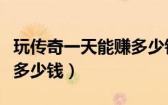 玩传奇一天能赚多少钱知乎（玩传奇一天能赚多少钱）