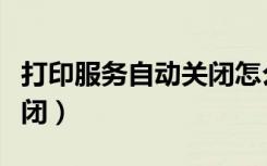 打印服务自动关闭怎么解决（打印服务自动关闭）