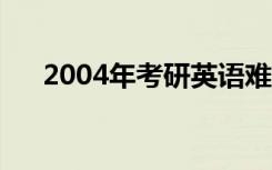 2004年考研英语难吗（考研英语难吗）