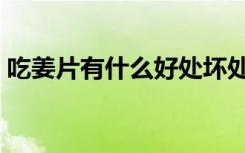 吃姜片有什么好处坏处（吃姜片有什么好处）