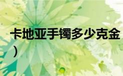 卡地亚手镯多少克金（卡地亚手镯多少钱一个）
