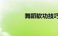 舞蹈软功技巧（舞蹈软功）