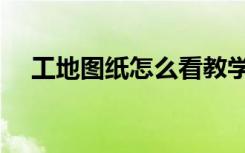 工地图纸怎么看教学（工地图纸怎么看）