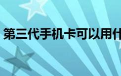 第三代手机卡可以用什么网络（第三代手机）
