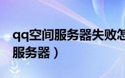 qq空间服务器失败怎么回事（qq空间找不到服务器）