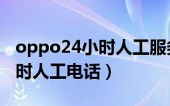 oppo24小时人工服务电话多少（oppo24小时人工电话）