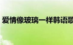 爱情像玻璃一样韩语歌词（爱情像玻璃一样）