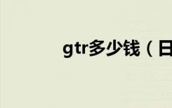 gtr多少钱（日产gt r多少钱）
