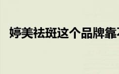 婷美祛斑这个品牌靠不靠谱（婷美纯美肌）