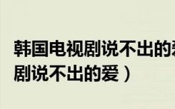 韩国电视剧说不出的爱国语版全集（韩国电视剧说不出的爱）